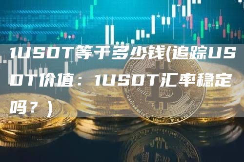 1USDT等于多少钱 - 追踪USDT价值：1USDT汇率稳定吗？